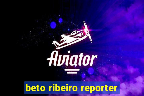 beto ribeiro reporter
